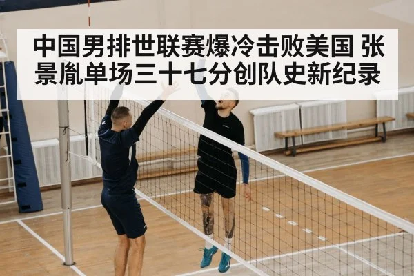 中国男排世联赛爆冷击败美国 张景胤单场三十七分创队史新纪录