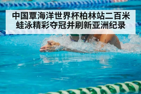 中国覃海洋世界杯柏林站二百米蛙泳精彩夺冠并刷新亚洲纪录