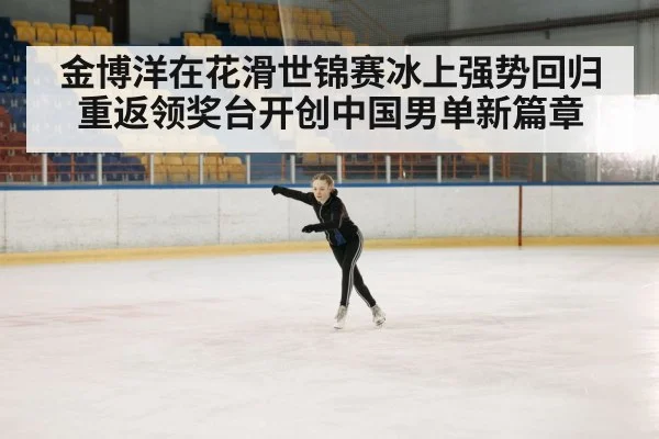 金博洋在花滑世锦赛冰上强势回归 重返领奖台开创中国男单新篇章