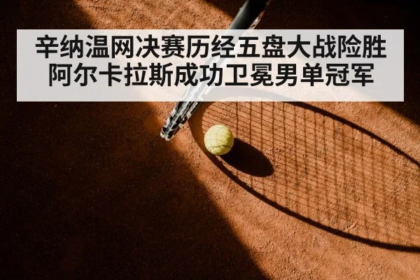 辛纳温网决赛历经五盘大战险胜阿尔卡拉斯成功卫冕男单冠军