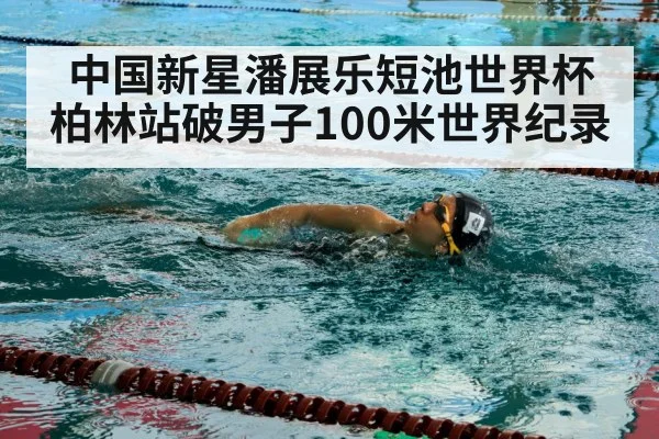 中国新星潘展乐短池世界杯柏林站破男子100米世界纪录
