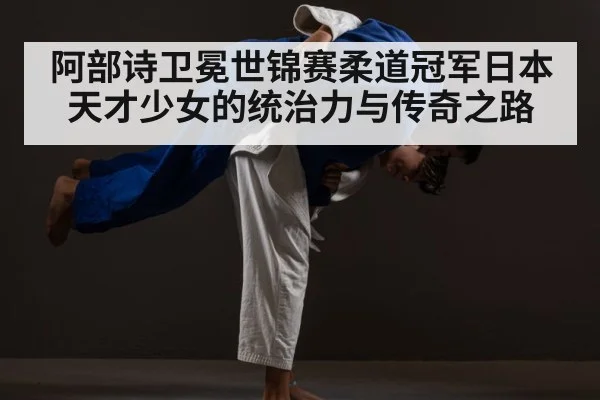 阿部诗卫冕世锦赛柔道冠军日本天才少女的统治力与传奇之路