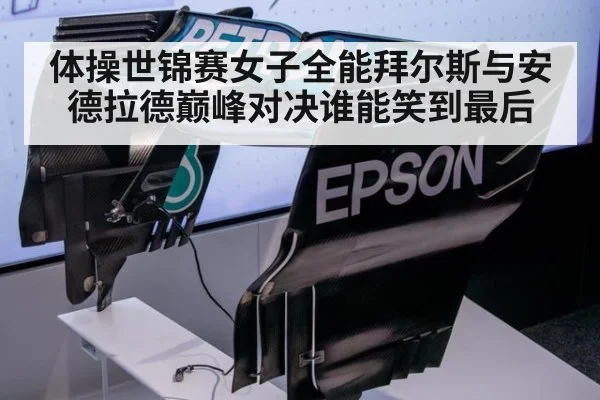 体操世锦赛女子全能拜尔斯与安德拉德巅峰对决谁能笑到最后
