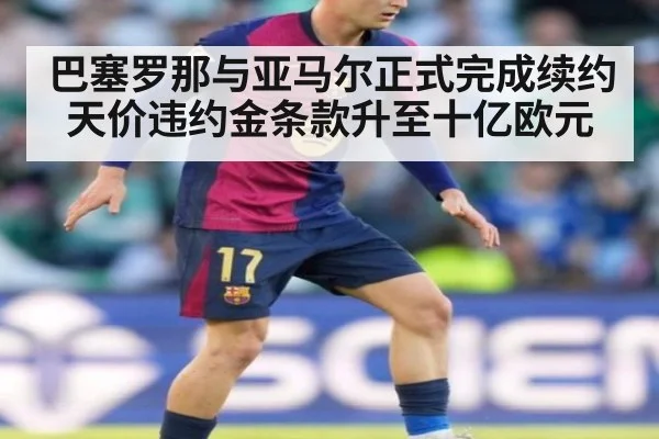巴塞罗那与亚马尔正式完成续约天价违约金条款升至十亿欧元