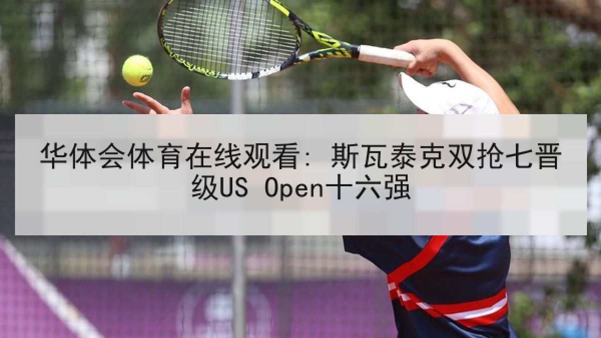 华体会体育在线观看: 斯瓦泰克双抢七晋级US Open十六强 华体会体育在线观看: 斯瓦泰克双抢七晋级US Open十六强