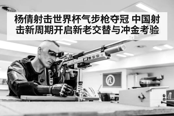 杨倩射击世界杯气步枪夺冠 中国射击新周期开启新老交替与冲金考验