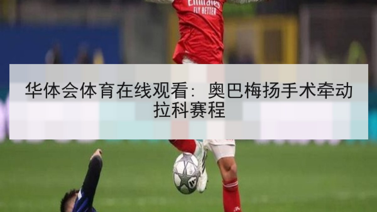 华体会体育在线观看: 奥巴梅扬手术牵动拉科赛程 华体会体育在线观看: 奥巴梅扬手术牵动拉科赛程