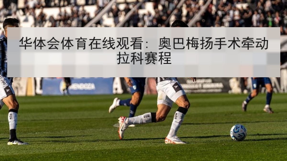 华体会体育在线观看: 奥巴梅扬手术牵动拉科赛程 华体会体育在线观看: 奥巴梅扬手术牵动拉科赛程